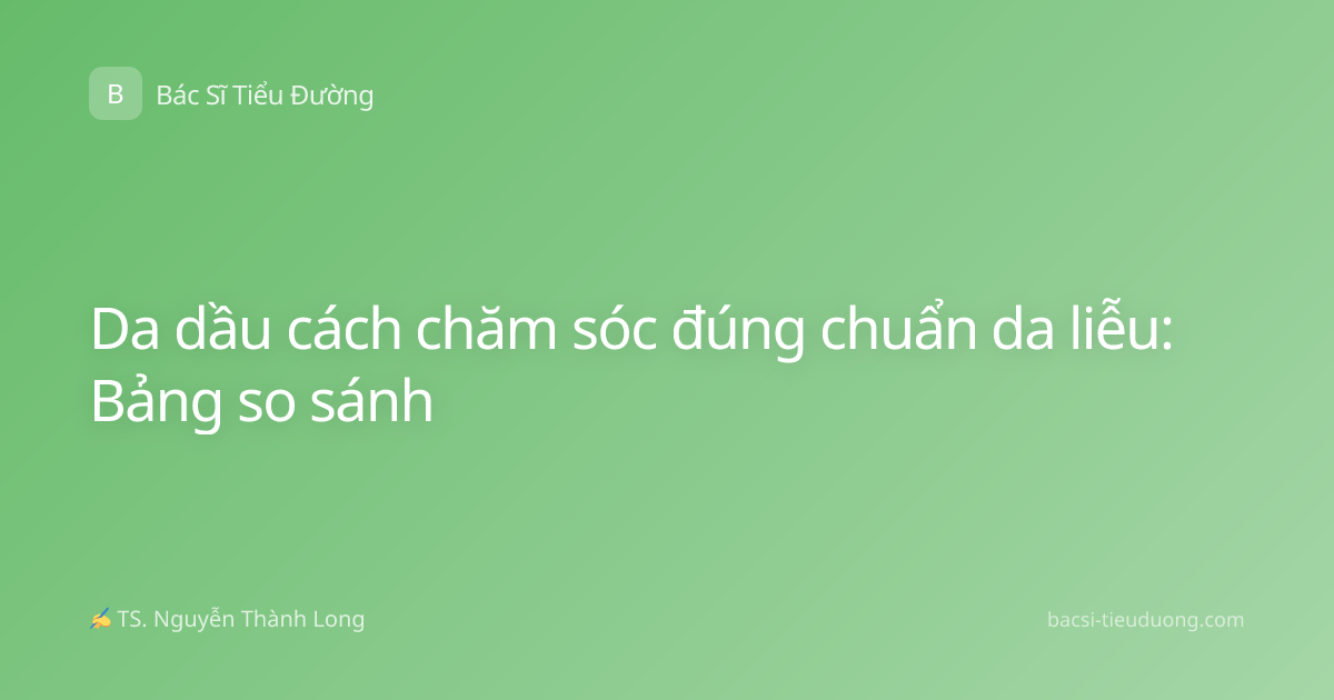 Da dầu cách chăm sóc đúng chuẩn da liễu: Bảng so sánh