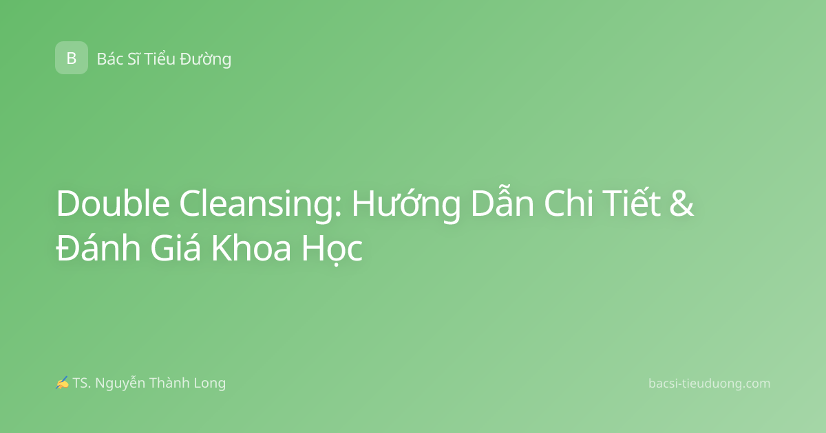 Double Cleansing: Hướng Dẫn Chi Tiết & Đánh Giá Khoa Học