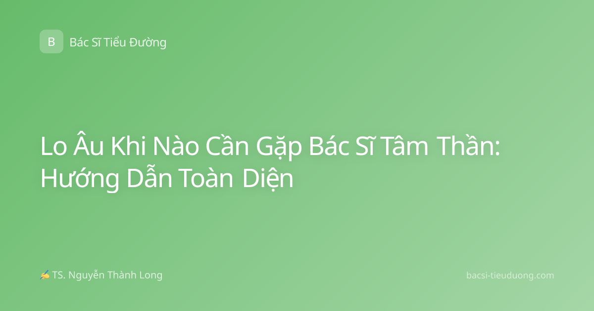 Lo Âu Khi Nào Cần Gặp Bác Sĩ Tâm Thần: Hướng Dẫn Toàn Diện